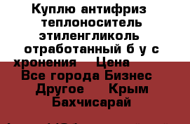  Куплю антифриз, теплоноситель этиленгликоль, отработанный б/у с хронения. › Цена ­ 100 - Все города Бизнес » Другое   . Крым,Бахчисарай